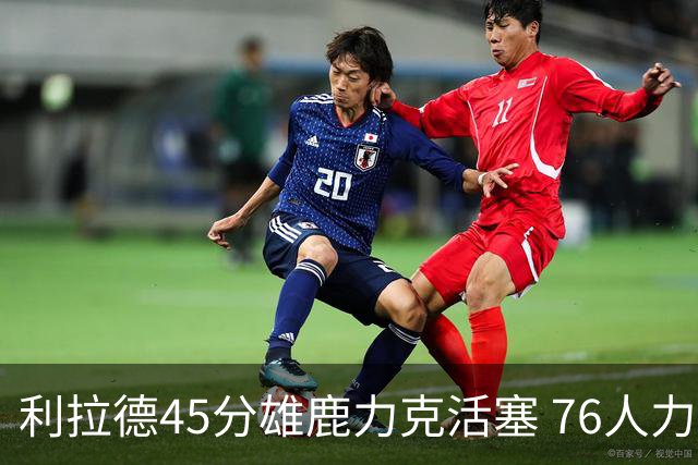 利拉德45分雄鹿力克活塞 76人力克黄蜂5连胜