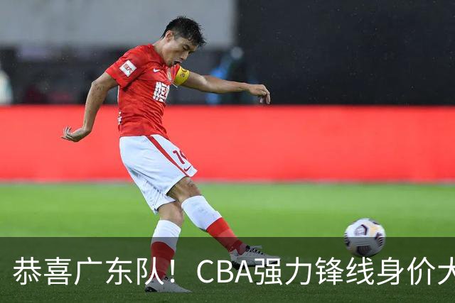 恭喜广东队！CBA强力锋线身价大暴跌，或被朱芳雨重金截胡？