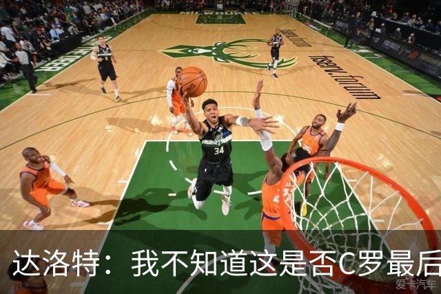 达洛特：我不知道这是否C罗最后一届世界杯，他理应赢得世界杯