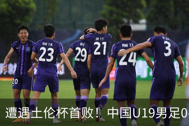 遭遇土伦杯首败！中国U19男足0-3不敌民主刚果U23队