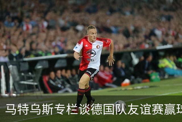 马特乌斯专栏谈德国队友谊赛赢球：大家表现不错，但先别捧太高